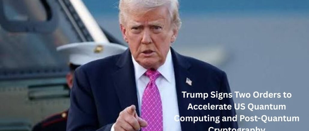 Trump Signs Two Executive Orders to Accelerate US Quantum Computing and Post-Quantum Cryptography