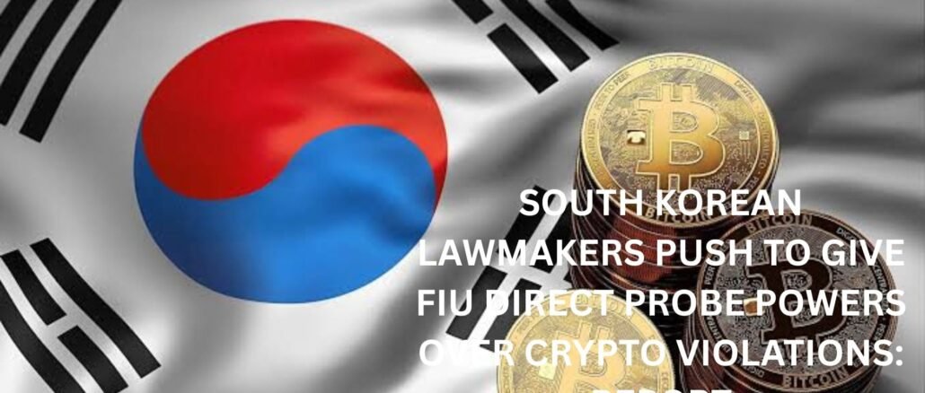 South Korean Lawmakers push to give FIU direct probe powers over crypto violations: Report